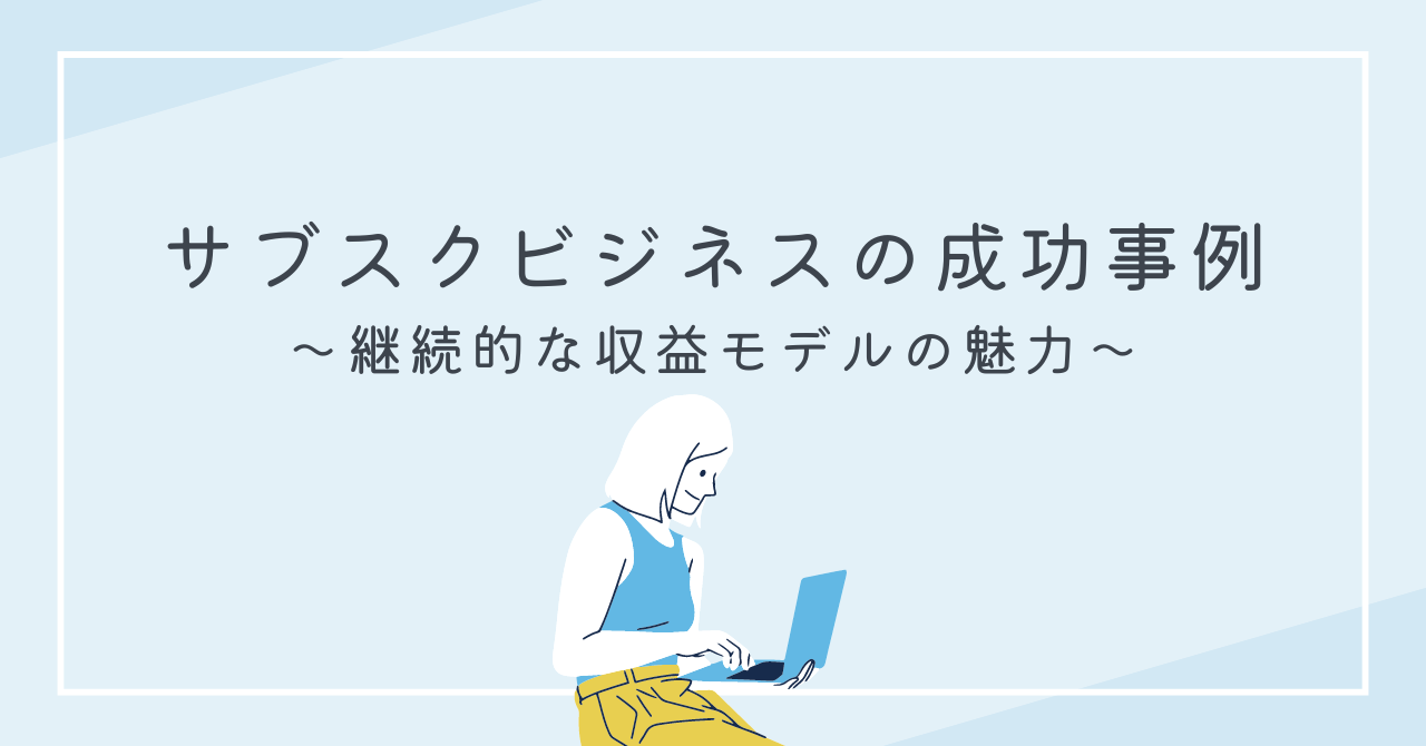 サブスクリプションビジネスの成功事例～継続的な収益モデルの魅力～